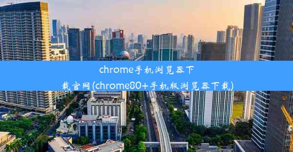 chrome手机浏览器下载官网(chrome80+手机版浏览器下载)