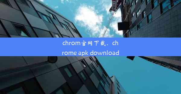 chrom官网下载、chrome apk download