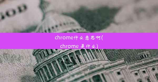 chrome什么意思啊(chrome 是什么)