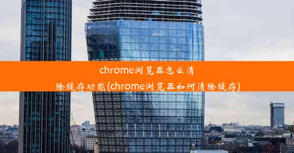 chrome浏览器怎么清除缓存功能(chrome浏览器如何清除缓存)