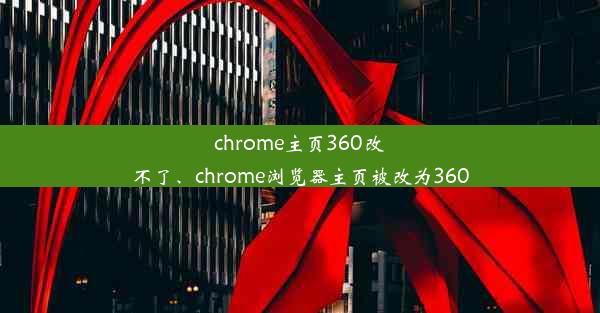 chrome主页360改不了、chrome浏览器主页被改为360