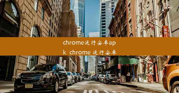 chrome运行安卓apk_chrome 运行安卓