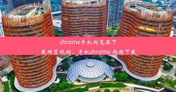 chrome手机浏览器下载网页视频、手机chrome 视频下载