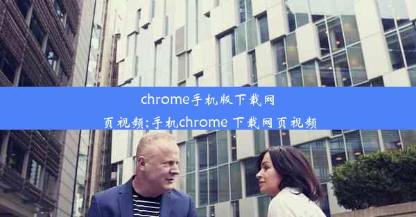 chrome手机版下载网页视频;手机chrome 下载网页视频