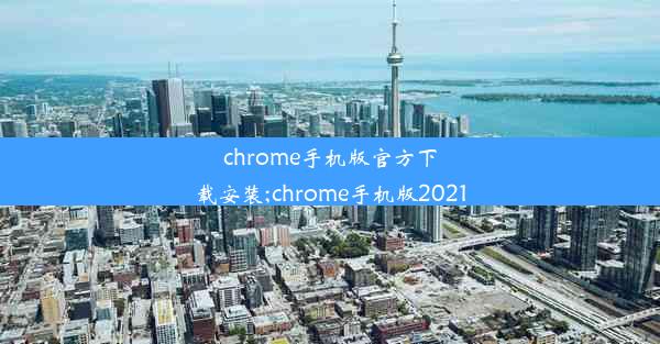 chrome手机版官方下载安装;chrome手机版2021