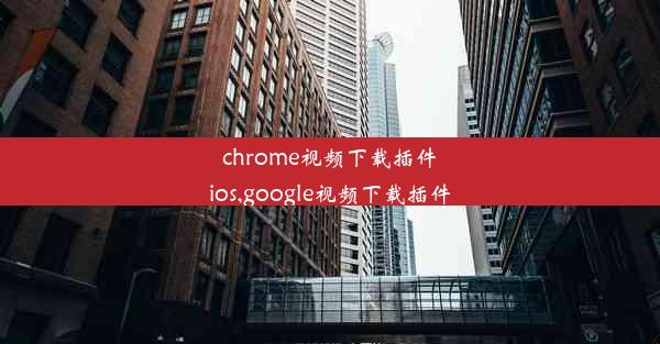 chrome视频下载插件ios,google视频下载插件