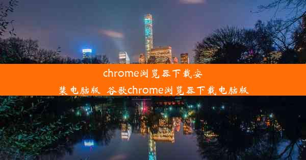 chrome浏览器下载安装电脑版_谷歌chrome浏览器下载电脑版