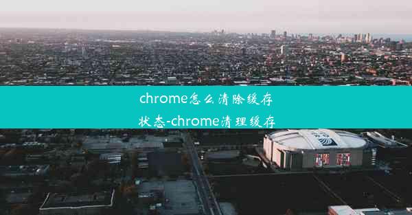 chrome怎么清除缓存状态-chrome清理缓存