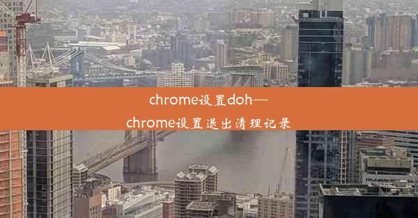 chrome设置doh—chrome设置退出清理记录