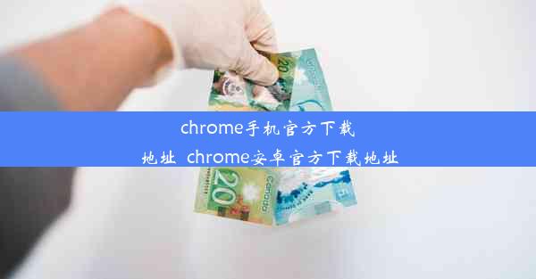 chrome手机官方下载地址_chrome安卓官方下载地址