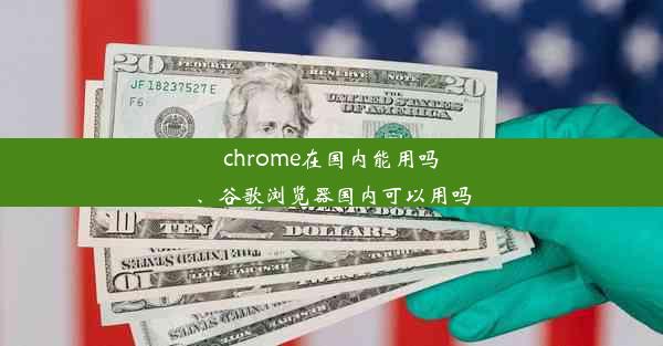 chrome在国内能用吗、谷歌浏览器国内可以用吗