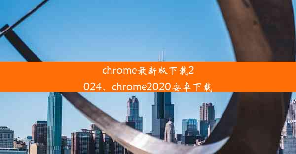 chrome最新版下载2024、chrome2020安卓下载