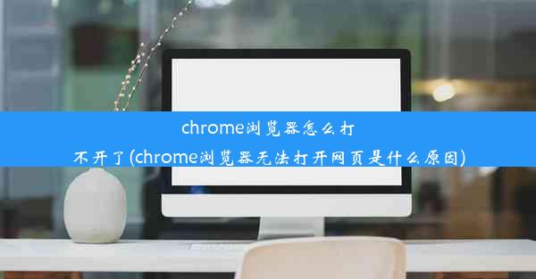 chrome浏览器怎么打不开了(chrome浏览器无法打开网页是什么原因)