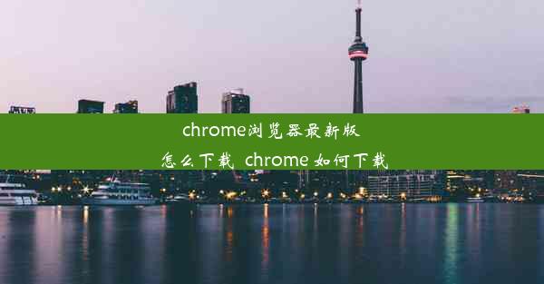 chrome浏览器最新版怎么下载_chrome 如何下载