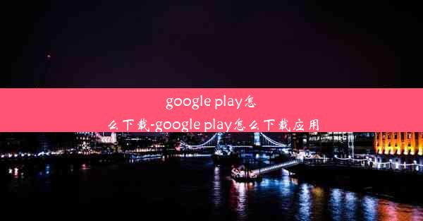 google play怎么下载-google play怎么下载应用