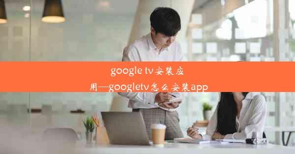 google tv安装应用—googletv怎么安装app