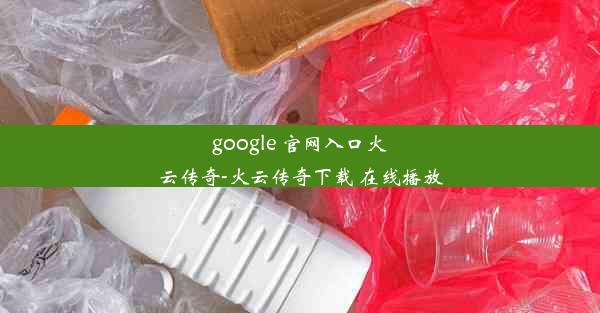 google 官网入口火云传奇-火云传奇下载 在线播放