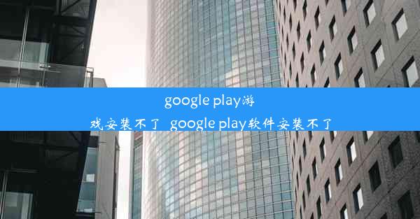 google play游戏安装不了_google play软件安装不了