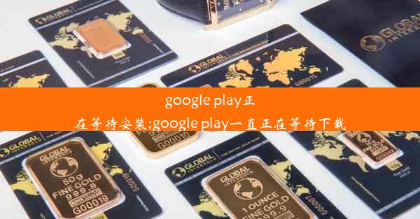 google play正在等待安装;google play一直正在等待下载