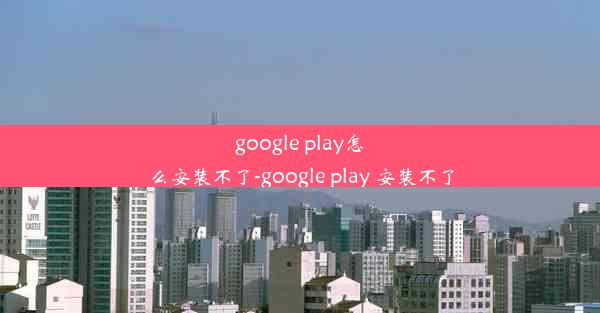 google play怎么安装不了-google play 安装不了