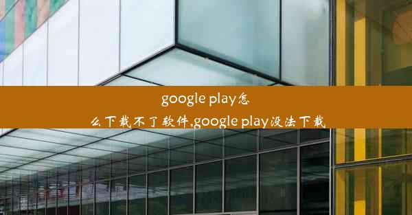 google play怎么下载不了软件,google play没法下载