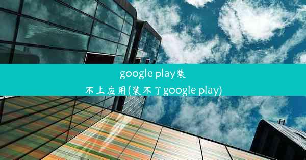 google play装不上应用(装不了google play)