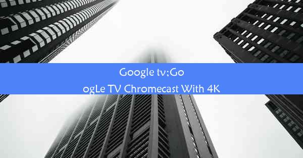 Google tv;GoogLe TV Chromecast With 4K