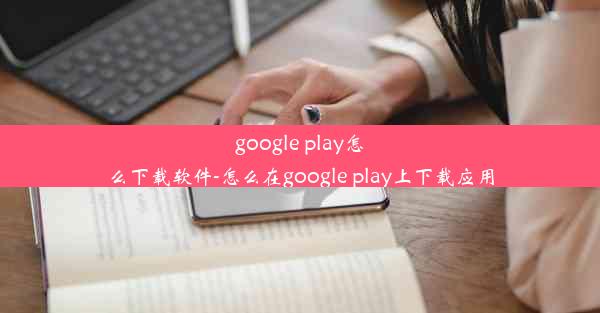 google play怎么下载软件-怎么在google play上下载应用