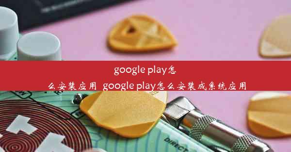 google play怎么安装应用_google play怎么安装成系统应用