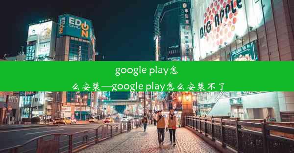 google play怎么安装—google play怎么安装不了