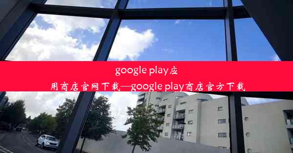 google play应用商店官网下载—google play商店官方下载