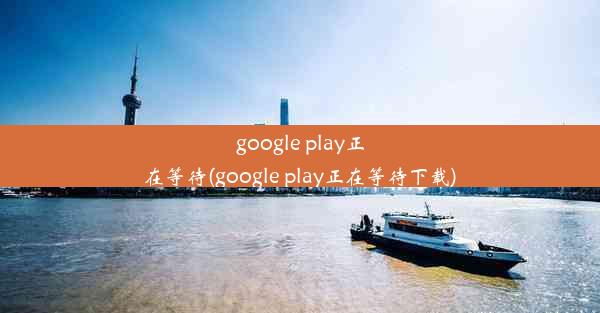 google play正在等待(google play正在等待下载)