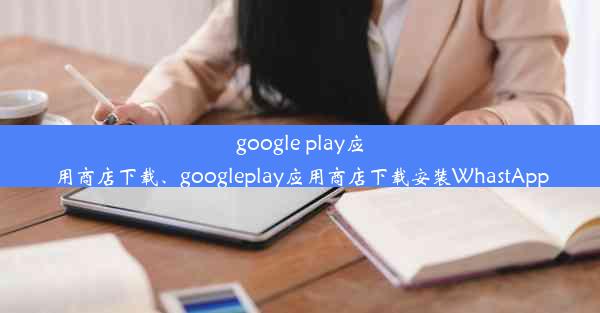 google play应用商店下载、googleplay应用商店下载安装WhastApp