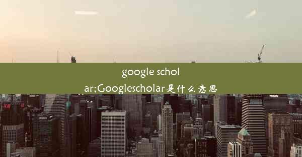 google scholar;Googlescholar是什么意思