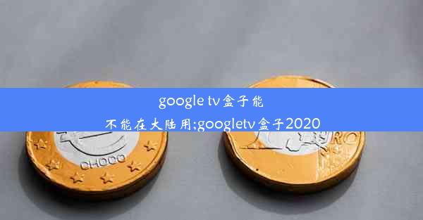 google tv盒子能不能在大陆用;googletv盒子2020