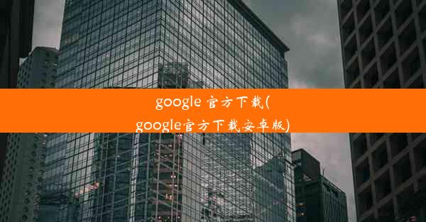 google 官方下载(google官方下载安卓版)