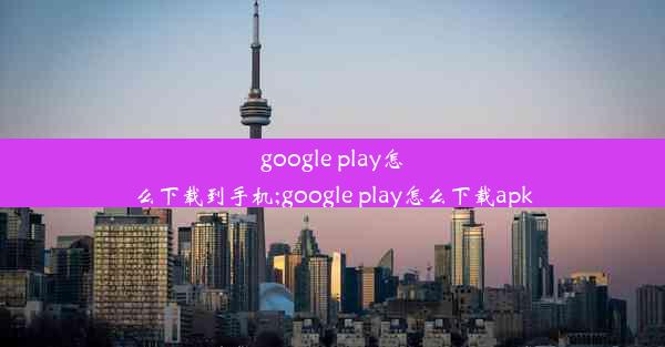 google play怎么下载到手机;google play怎么下载apk