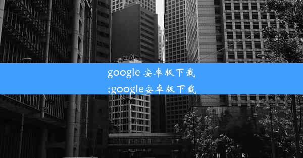 google 安卓版下载;google安卓版下载