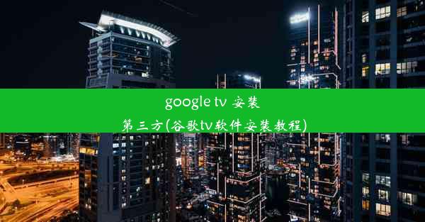 google tv 安装第三方(谷歌tv软件安装教程)