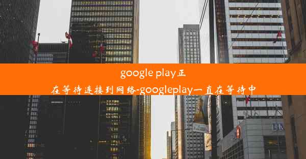 google play正在等待连接到网络-googleplay一直在等待中