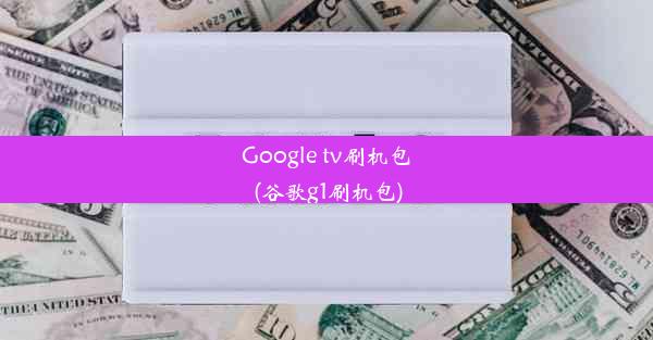 Google tv刷机包(谷歌g1刷机包)