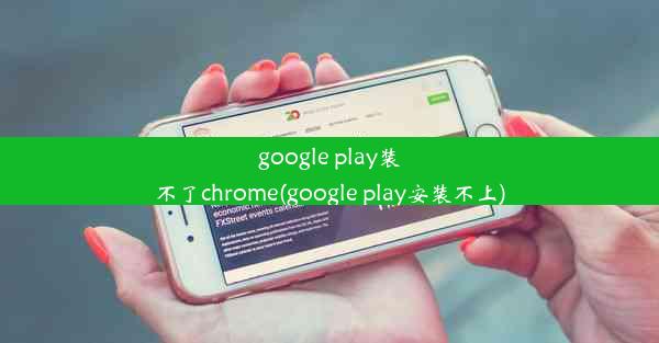 google play装不了chrome(google play安装不上)