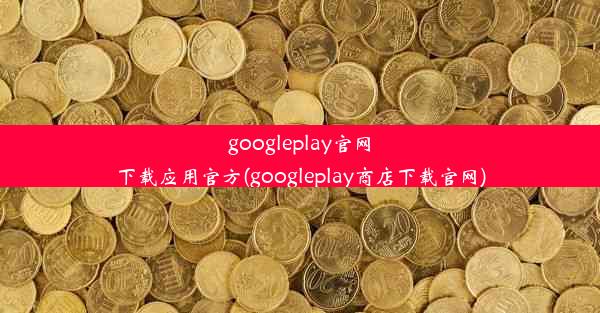 googleplay官网下载应用官方(googleplay商店下载官网)