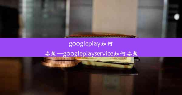 googleplay如何安装—googleplayservice如何安装