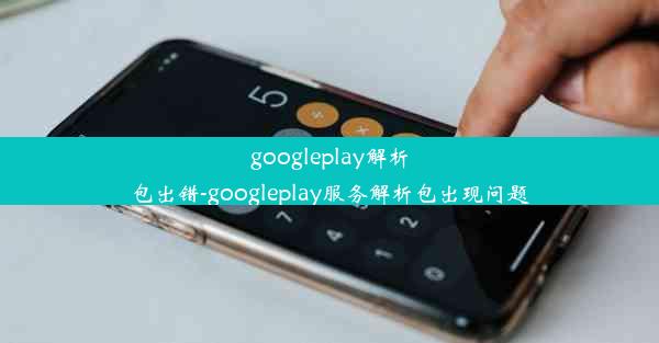 googleplay解析包出错-googleplay服务解析包出现问题