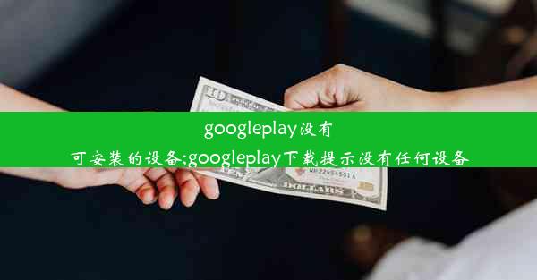 googleplay没有可安装的设备;googleplay下载提示没有任何设备