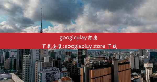 googleplay商店下载安装;googleplay store 下载