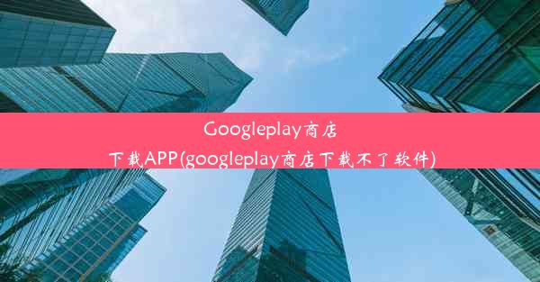 Googleplay商店下载APP(googleplay商店下载不了软件)