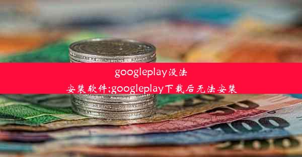 googleplay没法安装软件;googleplay下载后无法安装