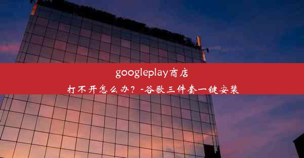 googleplay商店打不开怎么办？-谷歌三件套一键安装